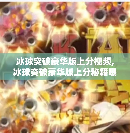 冰球突破豪华版上分视频,冰球突破豪华版上分秘籍曝光！新手如何用3招快速冲榜？附真实视频解析）