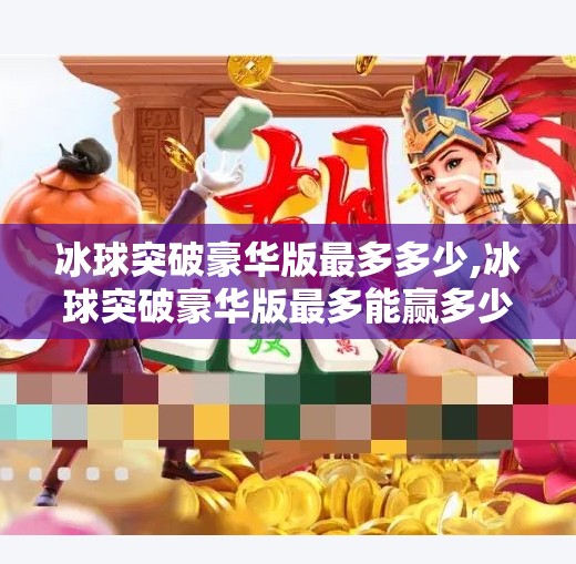 冰球突破豪华版最多多少,冰球突破豪华版最多能赢多少？揭秘彩池上限与玩家策略全解析！