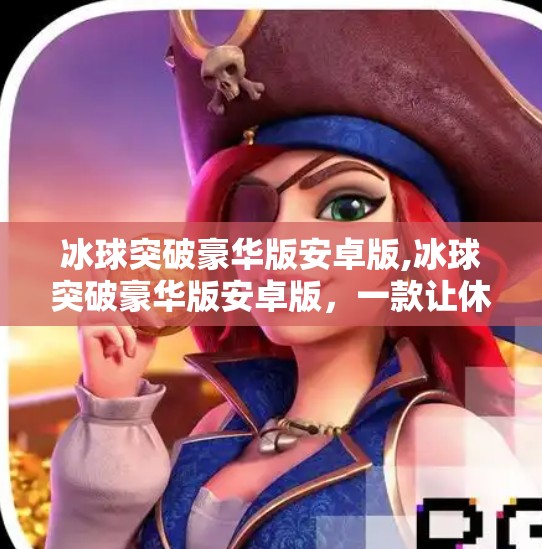 冰球突破豪华版安卓版,冰球突破豪华版安卓版，一款让休闲玩家欲罢不能的微操竞技游戏