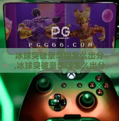 冰球突破豪华版怎么出分,冰球突破豪华版怎么出分？揭秘高分技巧与玩家避坑指南！