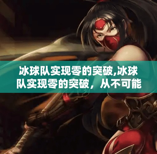 冰球队实现零的突破,冰球队实现零的突破，从不可能到可能的热血征程