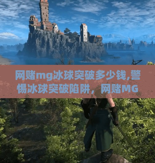 网赌mg冰球突破多少钱,警惕冰球突破陷阱，网赌MG游戏背后的金钱黑洞与心理操控术
