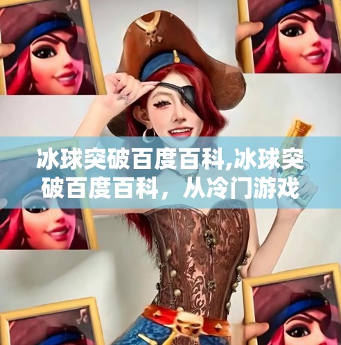 冰球突破百度百科,冰球突破百度百科，从冷门游戏到全民热潮的逆袭之路