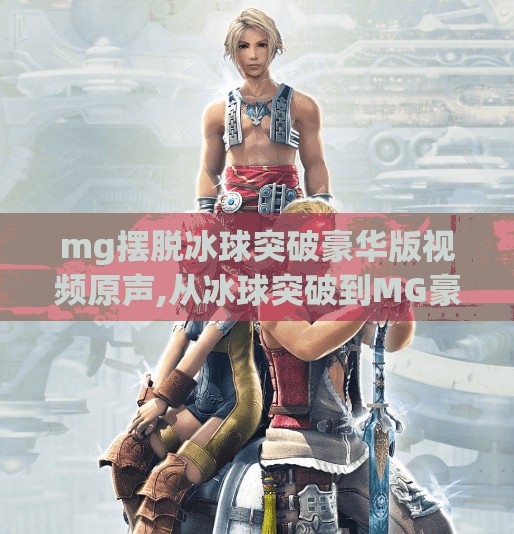 mg摆脱冰球突破豪华版视频原声,从冰球突破到MG豪华版，那些年我们追过的游戏原声，为何至今让人念念不忘？