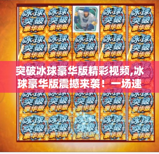 突破冰球豪华版精彩视频,冰球豪华版震撼来袭！一场速度与激情的视觉盛宴，你敢不敢看？