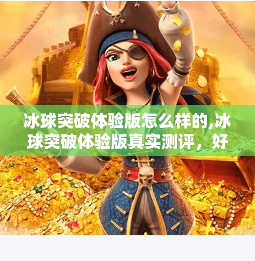 冰球突破体验版怎么样的,冰球突破体验版真实测评，好玩吗？值不值得玩？看完这篇你就明白了！
