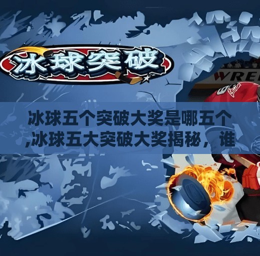 冰球五个突破大奖是哪五个,冰球五大突破大奖揭秘，谁是赛场上的破壁者？