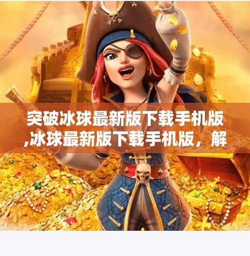 突破冰球最新版下载手机版,冰球最新版下载手机版，解锁冰雪激情，随时随地畅玩指尖竞技！