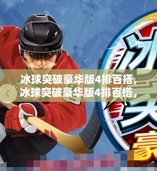 冰球突破豪华版4排百搭,冰球突破豪华版4排百搭，不只是游戏，更是情绪出口与社交密码！