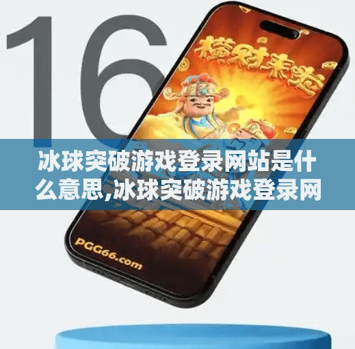 冰球突破游戏登录网站是什么意思,冰球突破游戏登录网站是什么意思？一文讲清背后真相与风险！