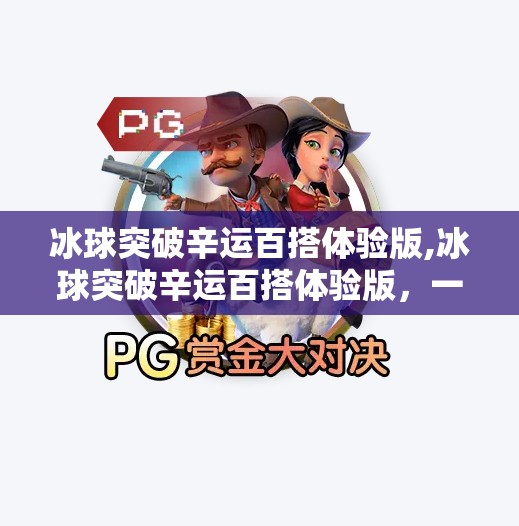 冰球突破辛运百搭体验版,冰球突破辛运百搭体验版，一场刺激与风险并存的数字娱乐风暴