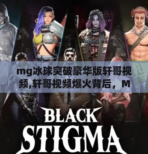 mg冰球突破豪华版轩哥视频,轩哥视频爆火背后，MG冰球突破豪华版为何成为短视频平台爆款密码？