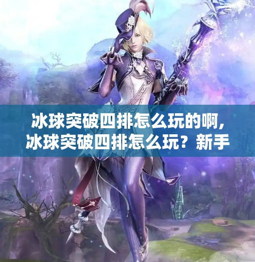 冰球突破四排怎么玩的啊,冰球突破四排怎么玩？新手必看！四人配合技巧全解析！