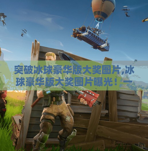 突破冰球豪华版大奖图片,冰球豪华版大奖图片曝光！一场热血与荣耀的视觉盛宴，你敢不敢看？