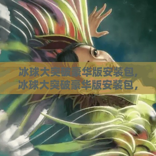 冰球大突破豪华版安装包,冰球大突破豪华版安装包，不只是游戏，更是冰球文化的沉浸式入口