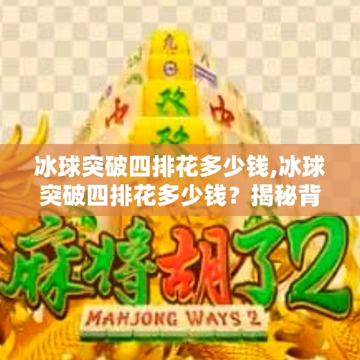 冰球突破四排花多少钱,冰球突破四排花多少钱？揭秘背后的游戏机制与真实投入成本！