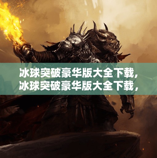冰球突破豪华版大全下载,冰球突破豪华版大全下载，解锁经典游戏魅力，畅享极致竞技快感！