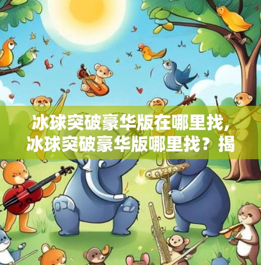 冰球突破豪华版在哪里找,冰球突破豪华版哪里找？揭秘全网最靠谱获取渠道，避开陷阱不踩雷！