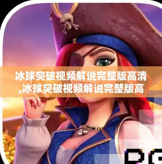 冰球突破视频解说完整版高清,冰球突破视频解说完整版高清，一场速度与激情的极致碰撞，带你沉浸式感受冰上战场的热血心跳！