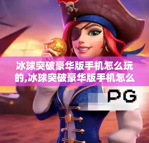 冰球突破豪华版手机怎么玩的,冰球突破豪华版手机怎么玩？手把手教你玩转这款热门休闲游戏！