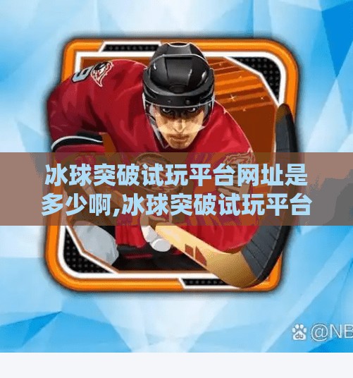 冰球突破试玩平台网址是多少啊,冰球突破试玩平台网址大揭秘！如何安全体验这款热门游戏？