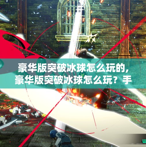 豪华版突破冰球怎么玩的,豪华版突破冰球怎么玩？手把手教你从零基础到高手进阶！