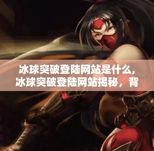 冰球突破登陆网站是什么,冰球突破登陆网站揭秘，背后隐藏的陷阱与风险你了解吗？