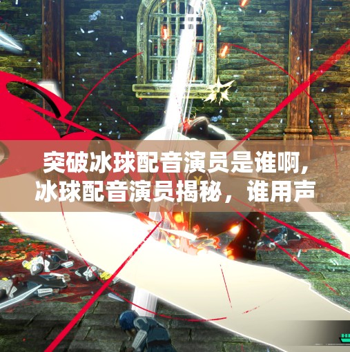 突破冰球配音演员是谁啊,冰球配音演员揭秘，谁用声音为冰雪赛场注入灵魂？