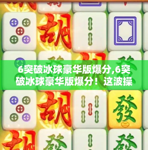6突破冰球豪华版爆分,6突破冰球豪华版爆分！这波操作让无数玩家直呼真香！