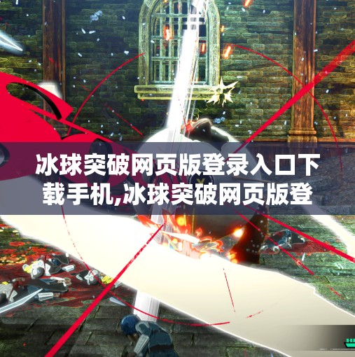 冰球突破网页版登录入口下载手机,冰球突破网页版登录入口下载手机？别被套路骗了！教你识别正规渠道避坑指南