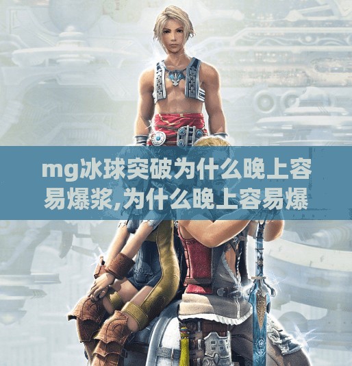mg冰球突破为什么晚上容易爆浆,为什么晚上容易爆浆？科学揭秘深夜欲望的生理密码！