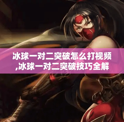 冰球一对二突破怎么打视频,冰球一对二突破技巧全解析！新手也能秒变场上MVP的实战教学视频来了！