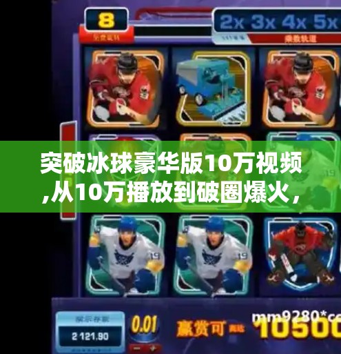 突破冰球豪华版10万视频,从10万播放到破圈爆火，揭秘突破冰球豪华版短视频背后的流量密码