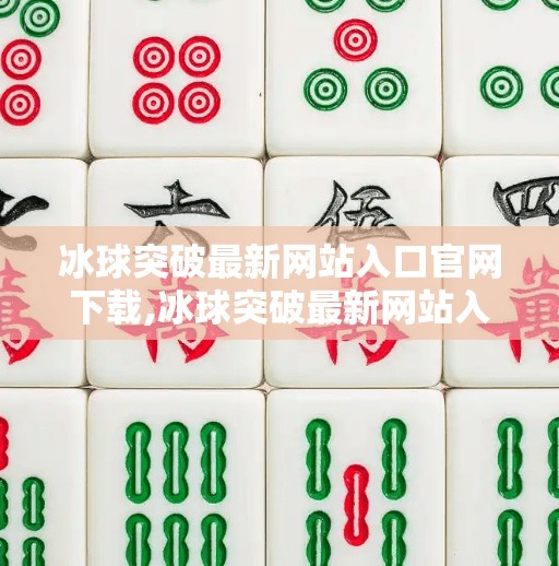 冰球突破最新网站入口官网下载,冰球突破最新网站入口官网下载指南，安全、便捷、合法使用全解析