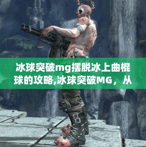 冰球突破mg摆脱冰上曲棍球的攻略,冰球突破MG，从冰上曲棍球到指尖上的激情—新手也能秒变高手的终极攻略！