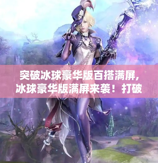 突破冰球豪华版百搭满屏,冰球豪华版满屏来袭！打破传统玩法，打造沉浸式冰雪竞技新体验！