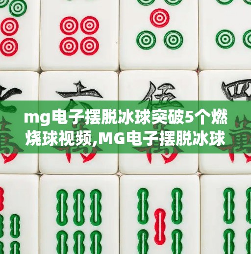 mg电子摆脱冰球突破5个燃烧球视频,MG电子摆脱冰球突破5个燃烧球视频，一场视觉与心理的极限挑战！