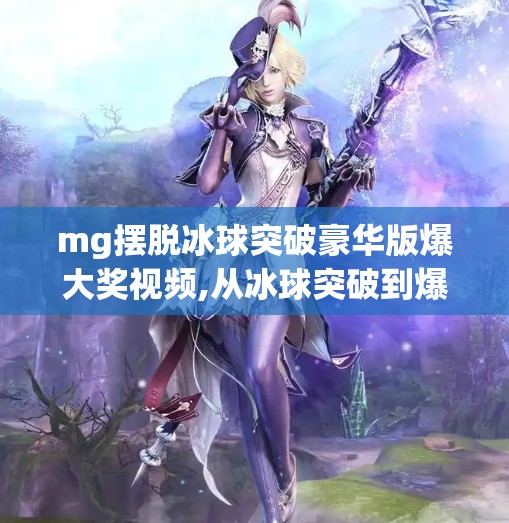 mg摆脱冰球突破豪华版爆大奖视频,从冰球突破到爆大奖，MG游戏背后的财富密码，你真的懂吗？