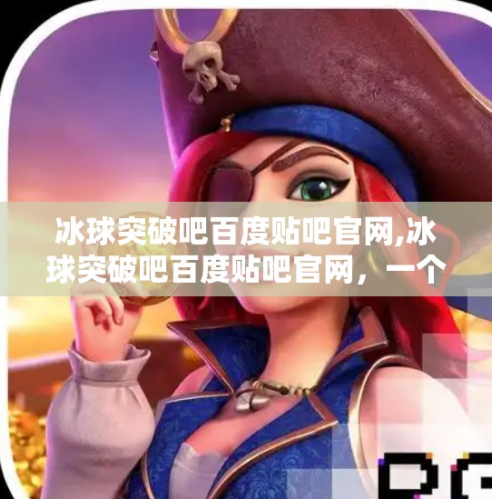 冰球突破吧百度贴吧官网,冰球突破吧百度贴吧官网，一个体育迷的数字乌托邦，藏着多少热血与梦想？