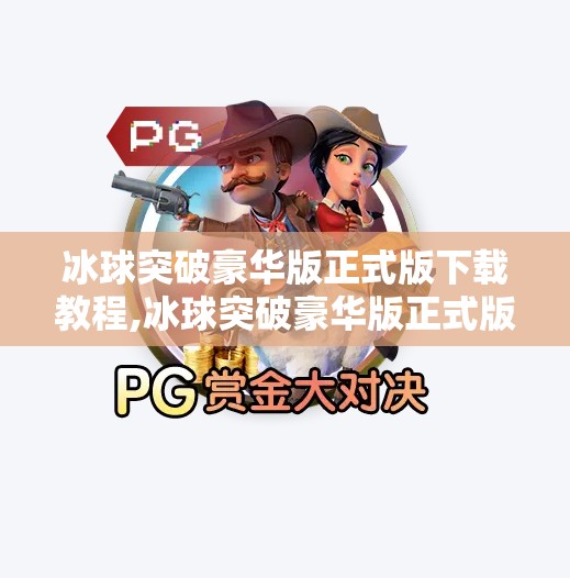 冰球突破豪华版正式版下载教程,冰球突破豪华版正式版下载全攻略，手把手教你安全安装，玩转真人对战新体验！