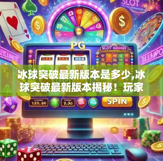 冰球突破最新版本是多少,冰球突破最新版本揭秘！玩家必看的升级亮点与玩法优化全解析！
