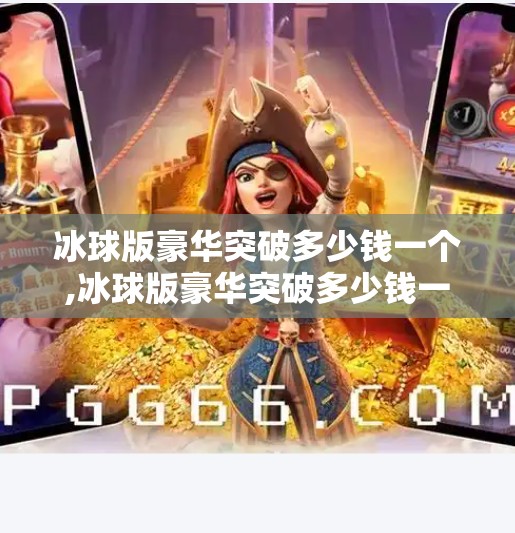 冰球版豪华突破多少钱一个,冰球版豪华突破多少钱一个？揭秘背后的价格真相与选购指南！
