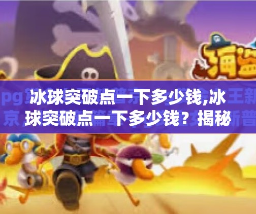 冰球突破点一下多少钱,冰球突破点一下多少钱？揭秘游戏内购背后的氪金逻辑与玩家真实体验