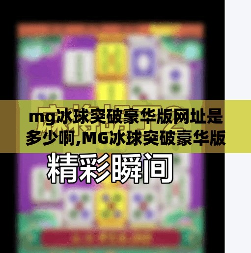 mg冰球突破豪华版网址是多少啊,MG冰球突破豪华版网址揭秘，别再被虚假链接骗了！一文教你安全获取正版入口