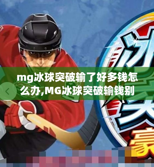 mg冰球突破输了好多钱怎么办,MG冰球突破输钱别慌！教你从赌徒心态到理性投资的三步转型指南