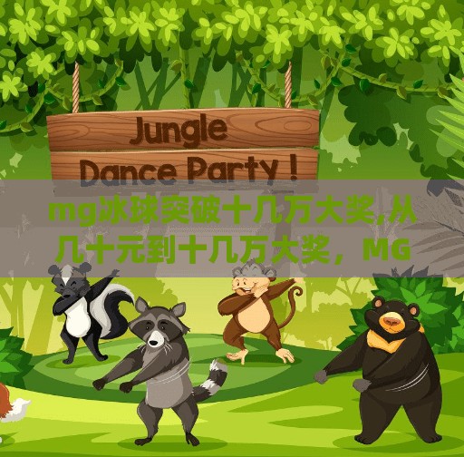 mg冰球突破十几万大奖,从几十元到十几万大奖，MG冰球突破如何让普通人一夜逆袭？揭秘背后的幸运密码！