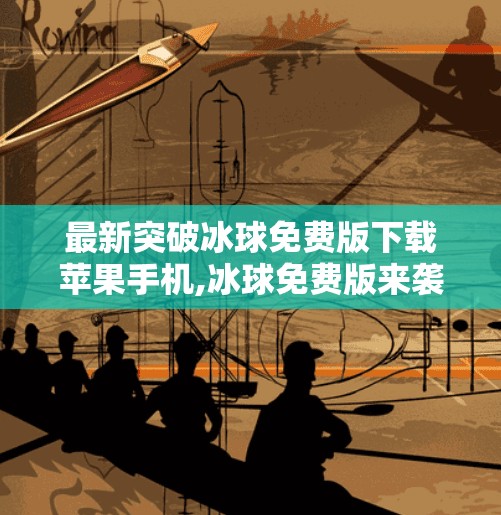 最新突破冰球免费版下载苹果手机,冰球免费版来袭！苹果手机用户速看，这波操作太香了！