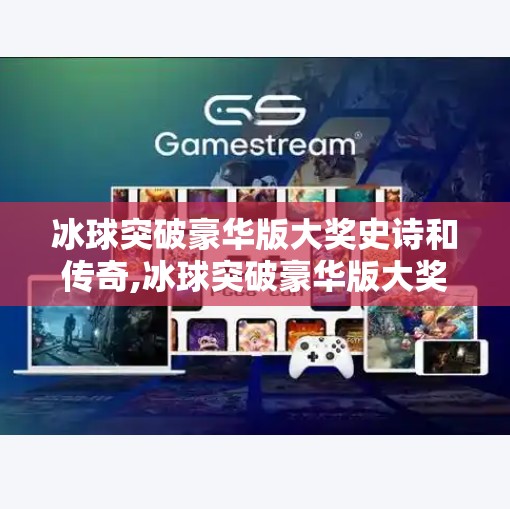 冰球突破豪华版大奖史诗和传奇,冰球突破豪华版大奖史诗与传奇，一场数字娱乐时代的狂欢盛宴