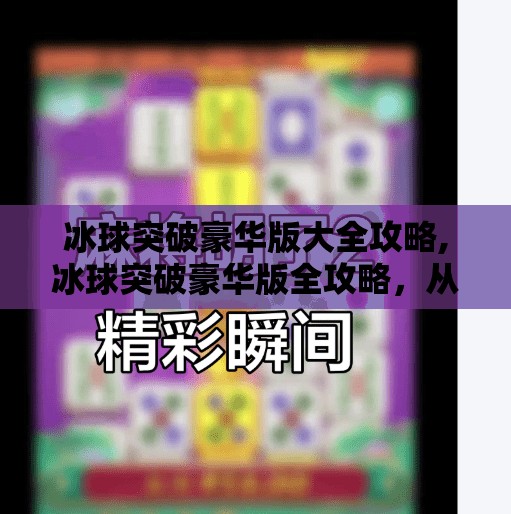 冰球突破豪华版大全攻略,冰球突破豪华版全攻略，从新手到高手的进阶之路，带你玩转每一场热血对决！