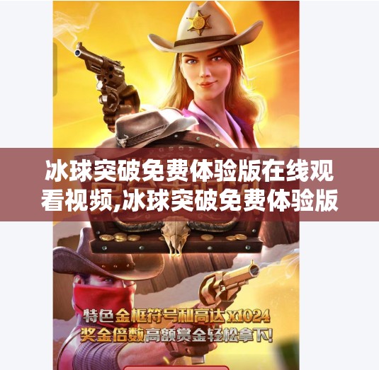 冰球突破免费体验版在线观看视频,冰球突破免费体验版在线观看视频，一场虚拟竞技的沉浸式冒险，你真的准备好了吗？